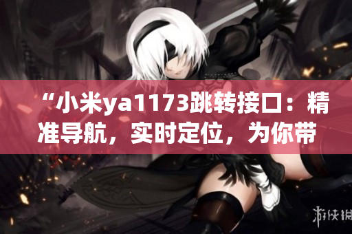 “小米ya1173跳轉(zhuǎn)接口：精準(zhǔn)導(dǎo)航，實(shí)時(shí)定位，為你帶來全新的智能體驗(yàn)！”