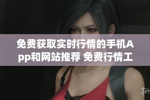 免費(fèi)獲取實(shí)時(shí)行情的手機(jī)App和網(wǎng)站推薦 免費(fèi)行情工具App和網(wǎng)站大比拼,哪個(gè)更適合你