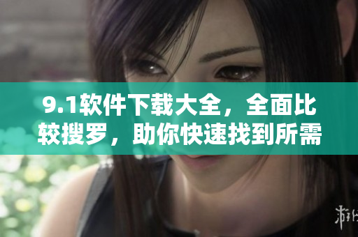 9.1軟件下載大全，全面比較搜羅，助你快速找到所需軟件