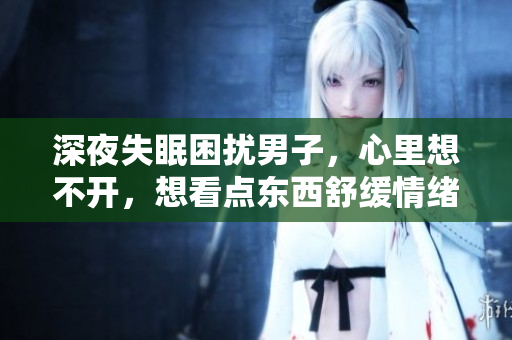 深夜失眠困擾男子，心里想不開，想看點東西舒緩情緒