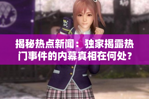 揭秘?zé)狳c新聞：獨家揭露熱門事件的內(nèi)幕真相在何處？