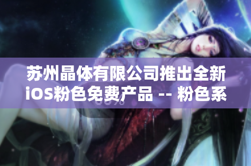 蘇州晶體有限公司推出全新iOS粉色免費(fèi)產(chǎn)品 -- 粉色系列新品登場，搶先體驗！