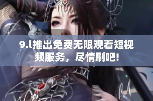 9.l推出免費(fèi)無限觀看短視頻服務(wù)，盡情刷吧!