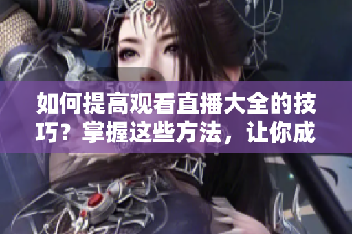 如何提高觀看直播大全的技巧？掌握這些方法，讓你成為直播節(jié)目的專家觀眾