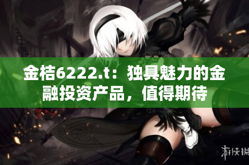 金桔6222.t：獨(dú)具魅力的金融投資產(chǎn)品，值得期待