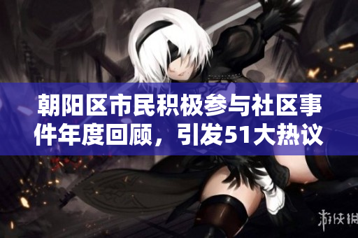朝陽區(qū)市民積極參與社區(qū)事件年度回顧，引發(fā)51大熱議