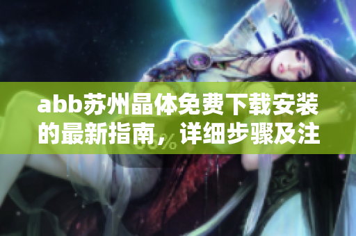 abb蘇州晶體免費下載安裝的最新指南，詳細步驟及注意事項分享
