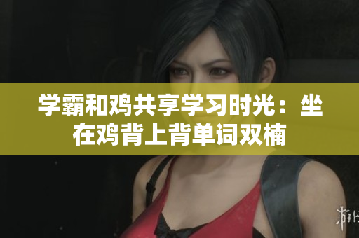 學(xué)霸和雞共享學(xué)習(xí)時光：坐在雞背上背單詞雙楠
