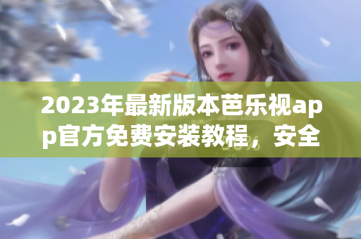 2023年最新版本芭樂視app官方免費(fèi)安裝教程，安全可靠，快速暢享影視娛樂