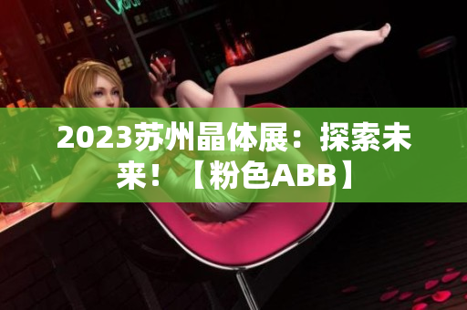 2023蘇州晶體展：探索未來！【粉色ABB】