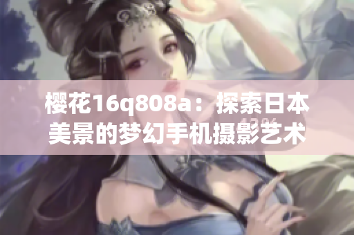 櫻花16q808a：探索日本美景的夢幻手機攝影藝術(shù)