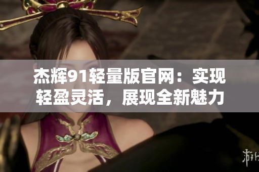 杰輝91輕量版官網(wǎng)：實現(xiàn)輕盈靈活，展現(xiàn)全新魅力