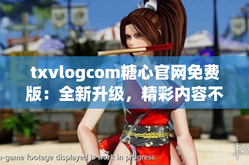 txvlogcom糖心官網(wǎng)免費(fèi)版：全新升級，精彩內(nèi)容不容錯過!