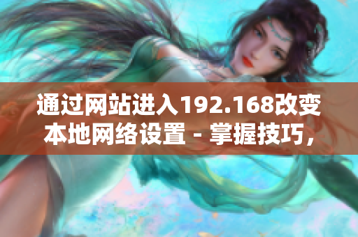 通過網(wǎng)站進(jìn)入192.168改變本地網(wǎng)絡(luò)設(shè)置 - 掌握技巧，輕松學(xué)習(xí)網(wǎng)絡(luò)配置
