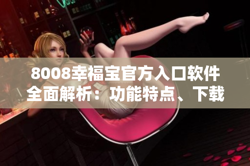 8008幸福寶官方入口軟件全面解析：功能特點(diǎn)、下載安裝及使用技巧