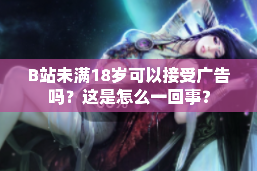 B站未滿18歲可以接受廣告嗎？這是怎么一回事？