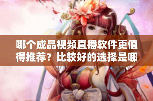 哪個成品視頻直播軟件更值得推薦？比較好的選擇是哪個？
