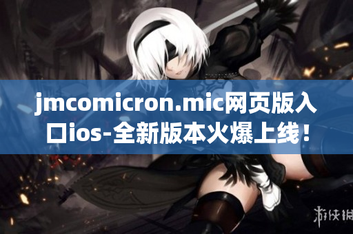 jmcomicron.mic網(wǎng)頁版入口ios-全新版本火爆上線！