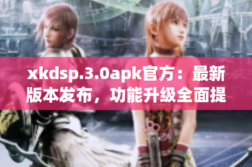 xkdsp.3.0apk官方：最新版本發(fā)布，功能升級全面提升