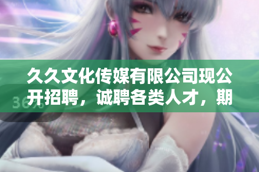 久久文化傳媒有限公司現(xiàn)公開招聘，誠聘各類人才，期待與你相遇！
