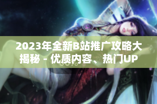 2023年全新B站推廣攻略大揭秘 - 優(yōu)質(zhì)內(nèi)容、熱門UP主、最新活動一網(wǎng)打盡