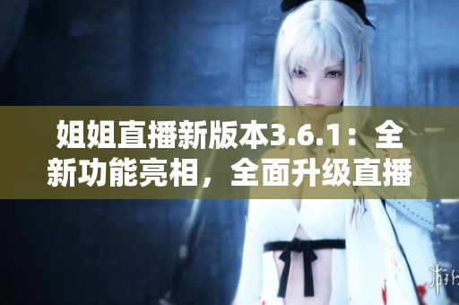姐姐直播新版本3.6.1：全新功能亮相，全面升級(jí)直播體驗(yàn)
