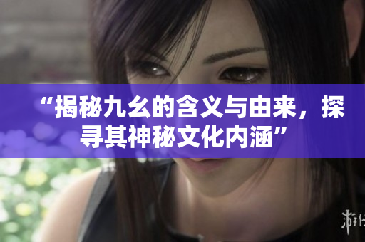 “揭秘九幺的含義與由來(lái)，探尋其神秘文化內(nèi)涵”
