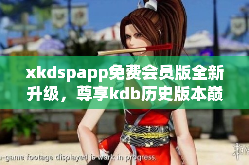 xkdspapp免費會員版全新升級，尊享kdb歷史版本巔峰服務