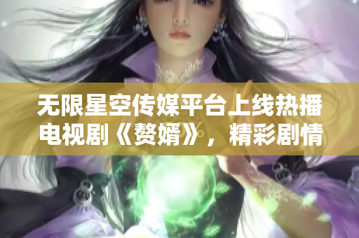 無(wú)限星空傳媒平臺(tái)上線熱播電視劇《贅婿》，精彩劇情等你來(lái)觀看