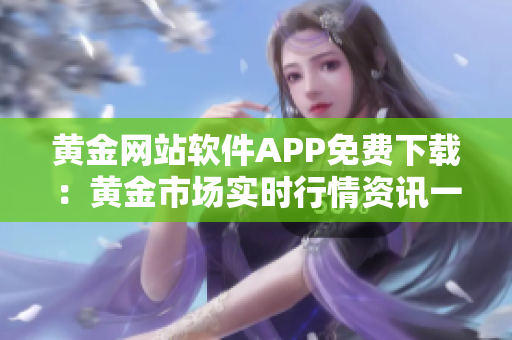 黃金網(wǎng)站軟件APP免費(fèi)下載：黃金市場實(shí)時行情資訊一鍵獲取