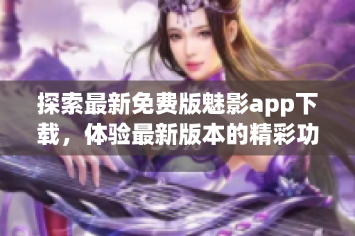 探索最新免費(fèi)版魅影app下載，體驗(yàn)最新版本的精彩功能