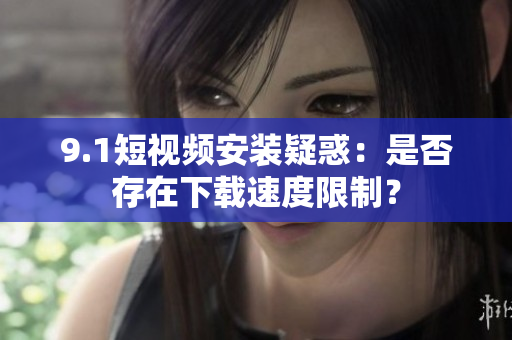 9.1短視頻安裝疑惑：是否存在下載速度限制？