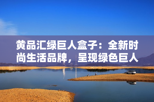 黃品匯綠巨人盒子：全新時尚生活品牌，呈現(xiàn)綠色巨人魅力