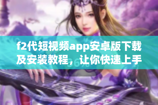 f2代短視頻app安卓版下載及安裝教程，讓你快速上手【最新版】