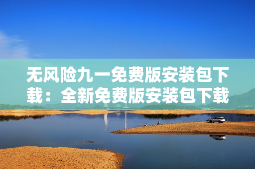 無風(fēng)險九一免費(fèi)版安裝包下載：全新免費(fèi)版安裝包下載地址分享