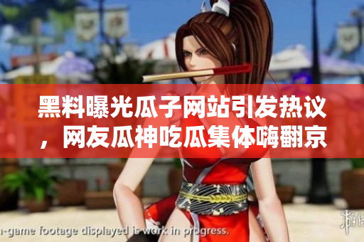 黑料曝光瓜子網(wǎng)站引發(fā)熱議，網(wǎng)友瓜神吃瓜集體嗨翻京城
