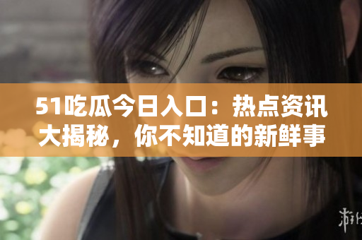 51吃瓜今日入口：熱點(diǎn)資訊大揭秘，你不知道的新鮮事!