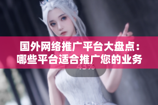 國外網(wǎng)絡(luò)推廣平臺大盤點(diǎn)：哪些平臺適合推廣您的業(yè)務(wù)？
