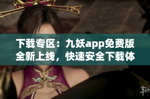 下載專區(qū)：九妖app免費(fèi)版全新上線，快速安全下載體驗(yàn)享受。