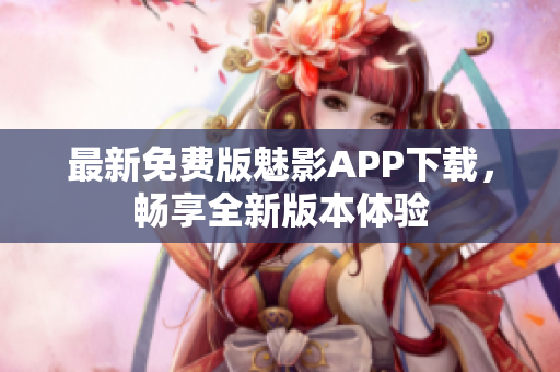 最新免費(fèi)版魅影APP下載，暢享全新版本體驗(yàn)