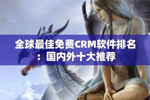 全球最佳免費(fèi)CRM軟件排名：國(guó)內(nèi)外十大推薦