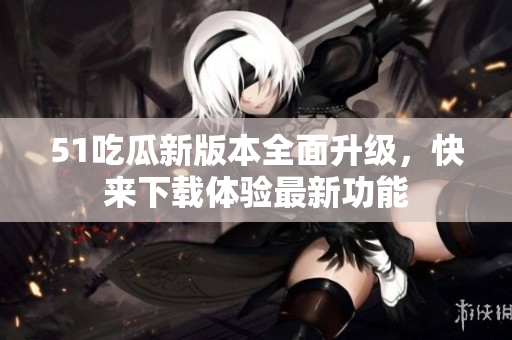 51吃瓜新版本全面升級(jí)，快來下載體驗(yàn)最新功能