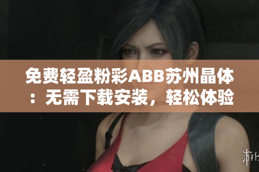 免費(fèi)輕盈粉彩ABB蘇州晶體：無(wú)需下載安裝，輕松體驗(yàn)