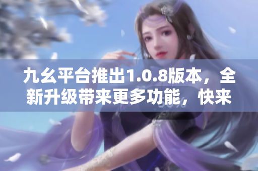 九幺平臺(tái)推出1.0.8版本，全新升級(jí)帶來(lái)更多功能，快來(lái)體驗(yàn)吧