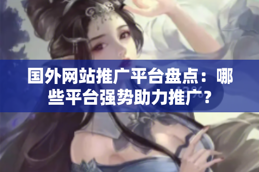國外網(wǎng)站推廣平臺盤點(diǎn)：哪些平臺強(qiáng)勢助力推廣？