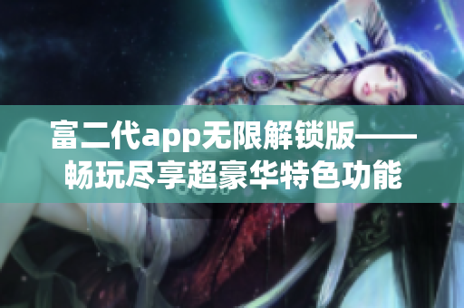 富二代app無(wú)限解鎖版——暢玩盡享超豪華特色功能