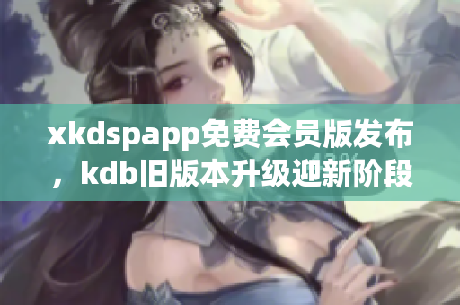 xkdspapp免費會員版發(fā)布，kdb舊版本升級迎新階段