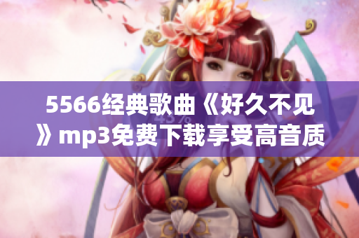 5566經(jīng)典歌曲《好久不見》mp3免費(fèi)下載享受高音質(zhì)，快來暢快聆聽！