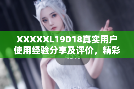 XXXXXL19D18真實(shí)用戶使用經(jīng)驗(yàn)分享及評(píng)價(jià)，精彩不容錯(cuò)過