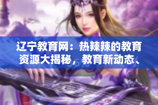 遼寧教育網(wǎng)：熱辣辣的教育資源大揭秘，教育新動(dòng)態(tài)、熱門話題全知道！